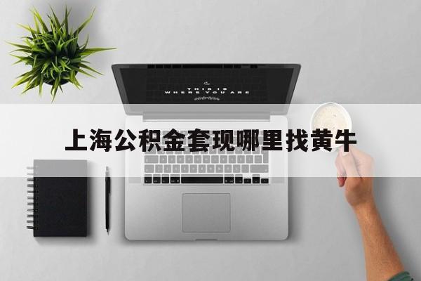 最新上海公积金套现哪里找黄牛方法分析(最方便真实的图木舒克上海公积金套取安全吗方法)