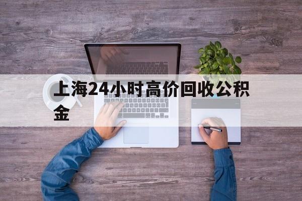 最新上海24小时高价回收公积金方法分析(最方便真实的图木舒克上海24小时高价回收公积金电话方法)