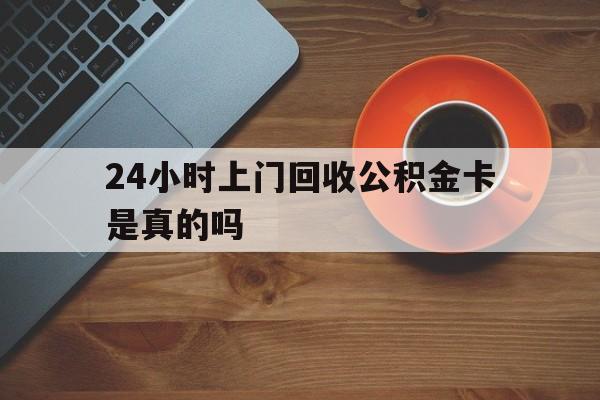 图木舒克最新24小时上门回收公积金卡是真的吗方法分析(最方便真实的图木舒克24小时上门回收公积金卡是真的吗安全吗方法)