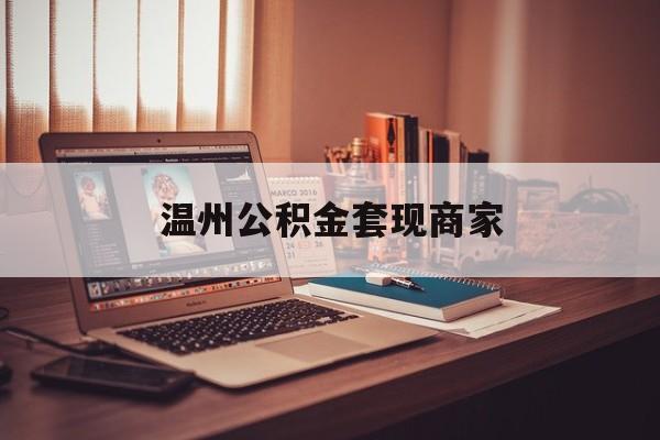 最新温州公积金套现商家方法分析(最方便真实的图木舒克温州公积金怎么提现方法)