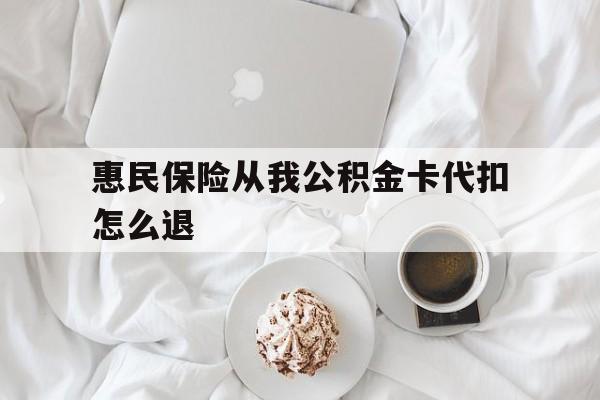 最新惠民保险从我公积金卡代扣怎么退方法分析(最方便真实的图木舒克惠民保怎么退款了方法)