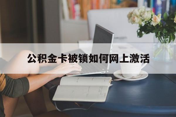 图木舒克最新公积金卡被锁如何网上激活方法分析(最方便真实的图木舒克公积金卡锁了可以去银行吗方法)