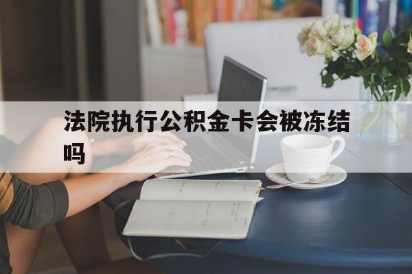 图木舒克最新法院执行公积金卡会被冻结吗方法分析(最方便真实的图木舒克法院执行公积金卡会被冻结吗怎么解冻方法)