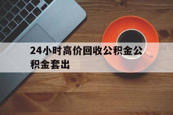 图木舒克最新24小时高价回收公积金公积金套出方法分析(最方便真实的图木舒克住房公积金贷款回收是什么意思方法)