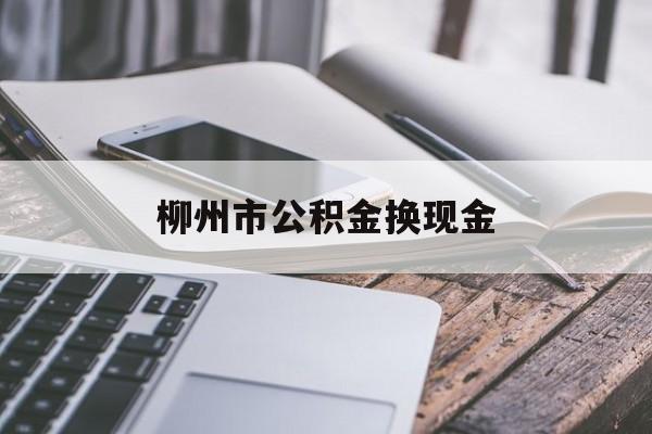 图木舒克最新柳州市公积金换现金方法分析(最方便真实的图木舒克2021柳州公积金提取新规定方法)