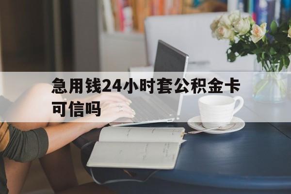 图木舒克最新急用钱24小时套公积金卡可信吗方法分析(最方便真实的图木舒克急用钱24小时套公积金卡可信吗安全吗方法)