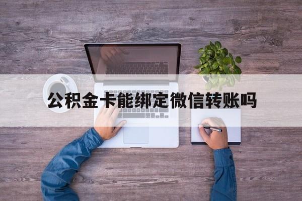 图木舒克最新公积金卡能绑定微信转账吗方法分析(最方便真实的图木舒克公积金卡可以绑定手机银行吗方法)