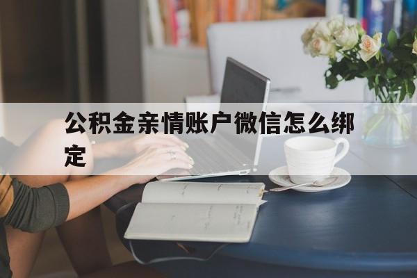 图木舒克最新公积金亲情账户微信怎么绑定方法分析(最方便真实的图木舒克公积金亲情账户微信怎么绑定银行卡方法)