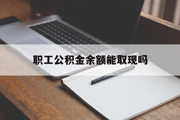 图木舒克最新职工公积金余额能取现吗方法分析(最方便真实的图木舒克职工公积金余额能取现吗怎么取方法)