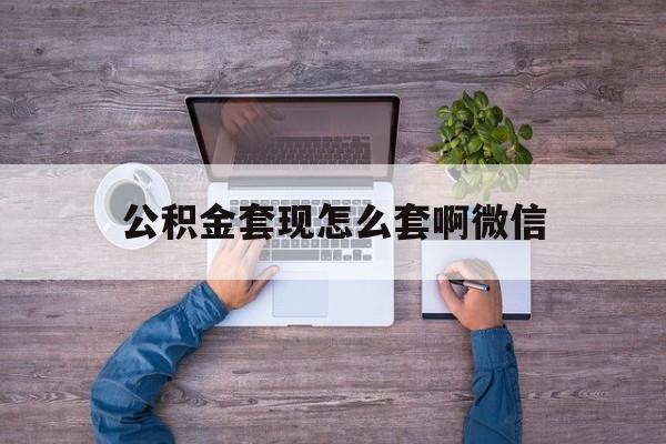 图木舒克最新公积金套现怎么套啊微信方法分析(最方便真实的图木舒克公积金套现怎么套啊微信提现方法)