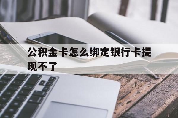 图木舒克最新公积金卡怎么绑定银行卡提现不了方法分析(最方便真实的图木舒克公积金卡怎么绑定银行卡提现不了呢方法)