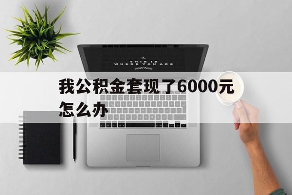图木舒克最新我公积金套现了6000元怎么办方法分析(最方便真实的图木舒克住房公积金套取现金方法)