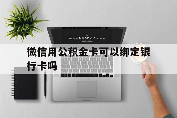 图木舒克最新微信用公积金卡可以绑定银行卡吗方法分析(最方便真实的图木舒克微信可以绑定住房公积金银行卡吗?方法)