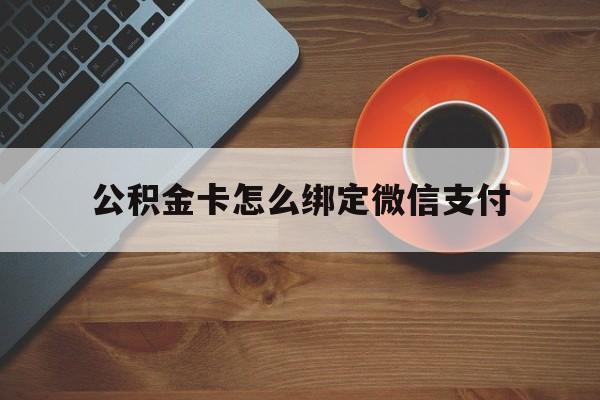 图木舒克最新公积金卡怎么绑定微信支付方法分析(最方便真实的图木舒克公积金卡绑微信能直接支付吗方法)