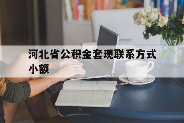 图木舒克最新河北省公积金套现联系方式小额方法分析(最方便真实的图木舒克河北公积金怎么提取条件方法)